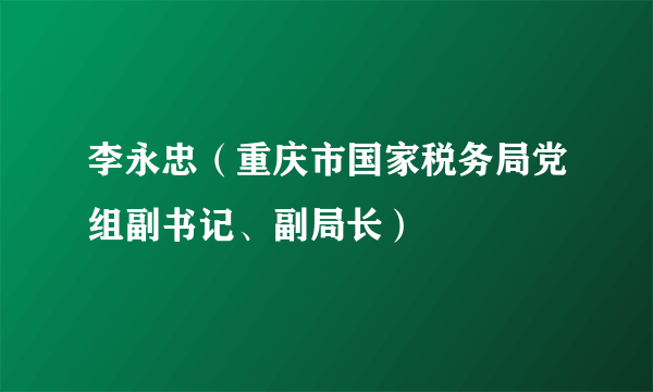 李永忠（重庆市国家税务局党组副书记、副局长）