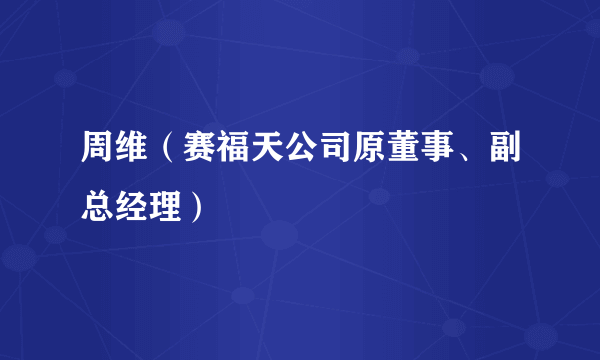 周维（赛福天公司原董事、副总经理）