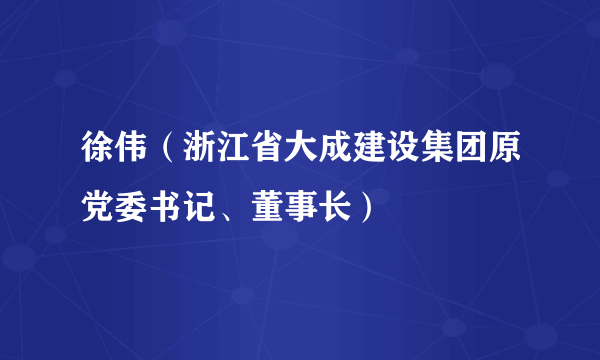 徐伟（浙江省大成建设集团原党委书记、董事长）