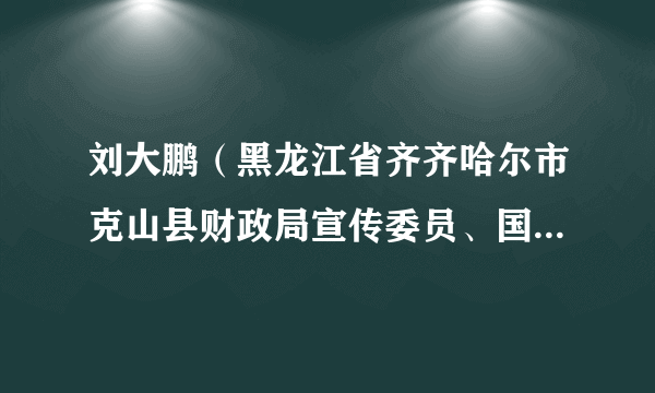 刘大鹏（黑龙江省齐齐哈尔市克山县财政局宣传委员、国库支付中心主任）