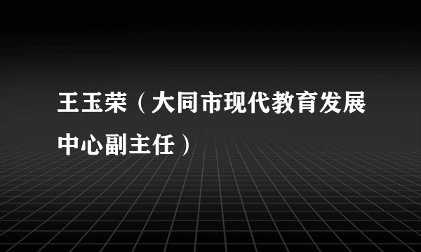 王玉荣（大同市现代教育发展中心副主任）