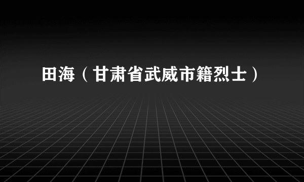 什么是田海（甘肃省武威市籍烈士）