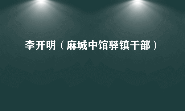 什么是李开明（麻城中馆驿镇干部）