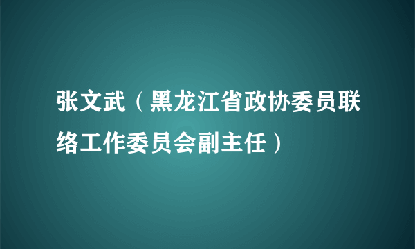 什么是张文武（黑龙江省政协委员联络工作委员会副主任）