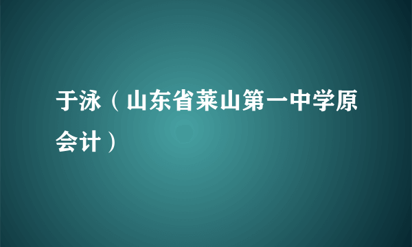 什么是于泳（山东省莱山第一中学原会计）