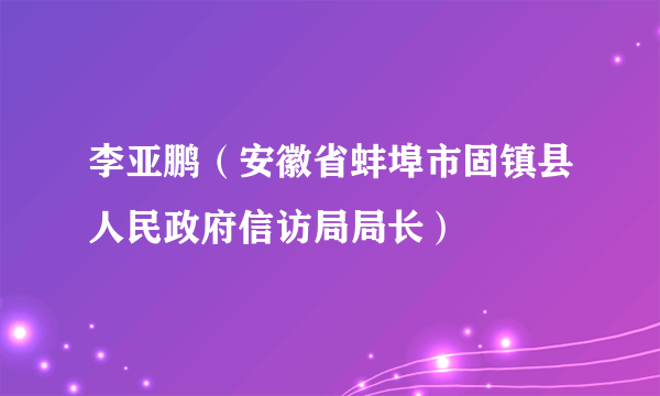 李亚鹏（安徽省蚌埠市固镇县人民政府信访局局长）