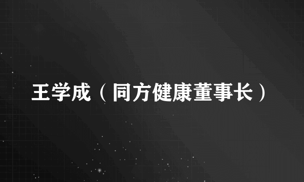 什么是王学成（同方健康董事长）