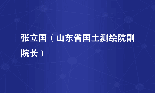 什么是张立国（山东省国土测绘院副院长）