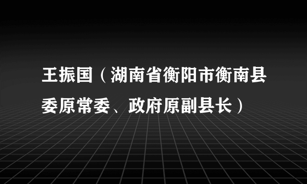 王振国（湖南省衡阳市衡南县委原常委、政府原副县长）