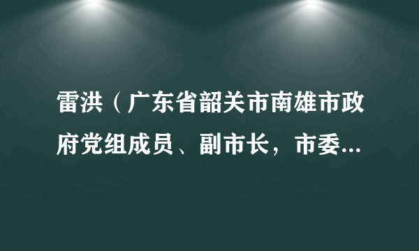 雷洪（广东省韶关市南雄市政府党组成员、副市长，市委政法委第一副书记，市公安局党委书记、局长）