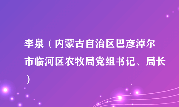 什么是李泉（内蒙古自治区巴彦淖尔市临河区农牧局党组书记、局长）