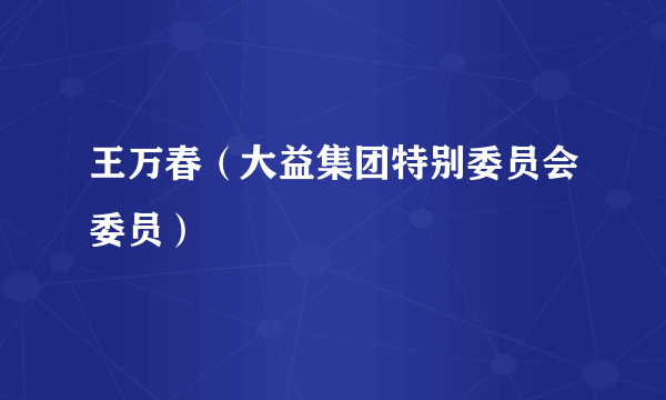 什么是王万春（大益集团特别委员会委员）