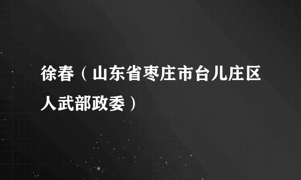 徐春（山东省枣庄市台儿庄区人武部政委）