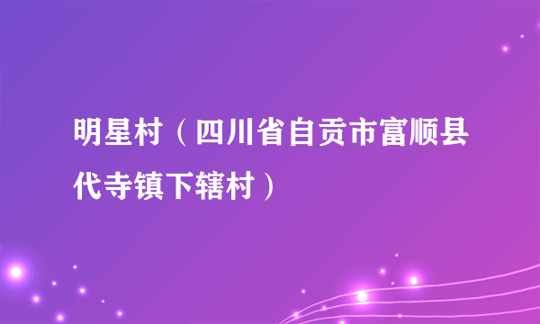 明星村（四川省自贡市富顺县代寺镇下辖村）