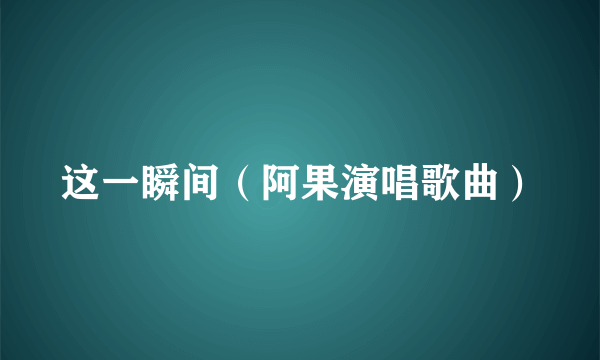 这一瞬间（阿果演唱歌曲）