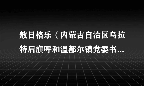 敖日格乐（内蒙古自治区乌拉特后旗呼和温都尔镇党委书记、党群服务中心主任）