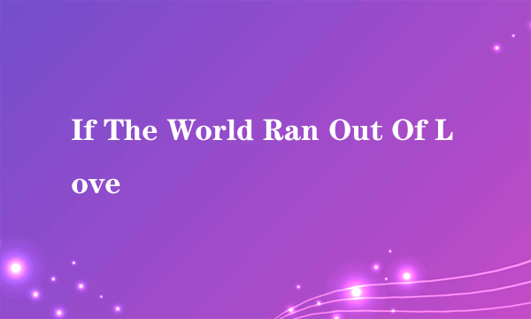 什么是If The World Ran Out Of Love