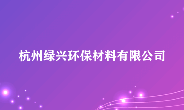 什么是杭州绿兴环保材料有限公司