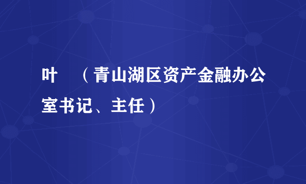 什么是叶芃（青山湖区资产金融办公室书记、主任）