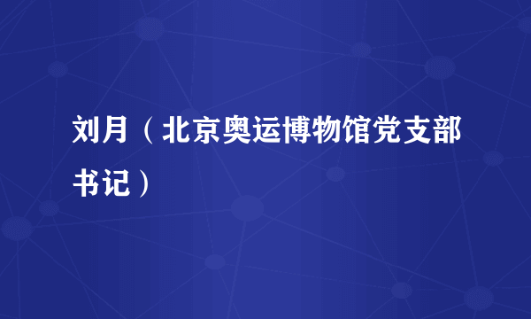 什么是刘月（北京奥运博物馆党支部书记）