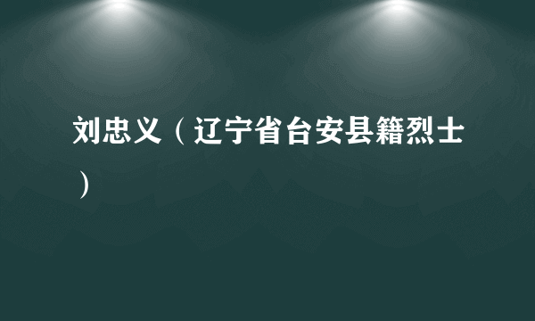 刘忠义（辽宁省台安县籍烈士）