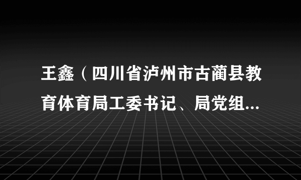 王鑫（四川省泸州市古蔺县教育体育局工委书记、局党组书记、局长）