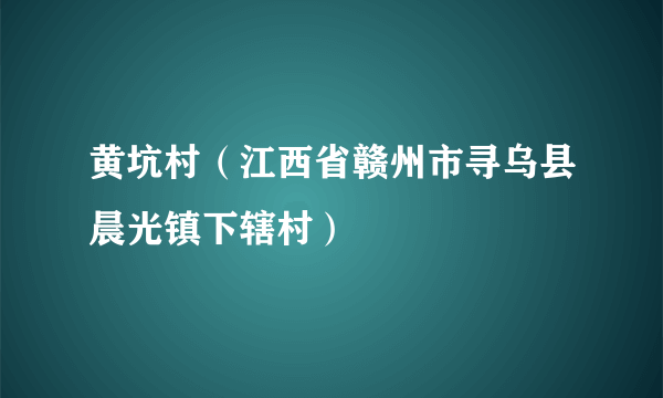 什么是黄坑村（江西省赣州市寻乌县晨光镇下辖村）