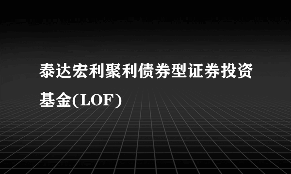 泰达宏利聚利债券型证券投资基金(LOF)