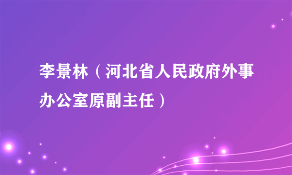 李景林（河北省人民政府外事办公室原副主任）