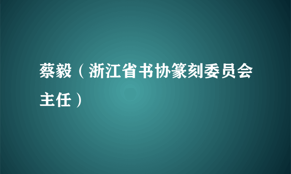 蔡毅（浙江省书协篆刻委员会主任）