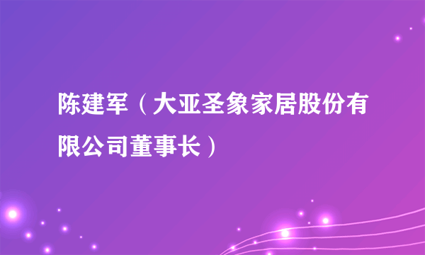 陈建军（大亚圣象家居股份有限公司董事长）