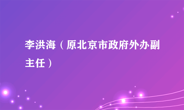 李洪海（原北京市政府外办副主任）