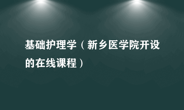 基础护理学（新乡医学院开设的在线课程）