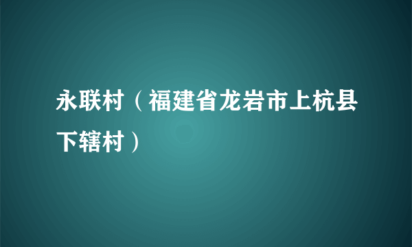 什么是永联村（福建省龙岩市上杭县下辖村）