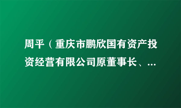 周平（重庆市鹏欣国有资产投资经营有限公司原董事长、总经理）