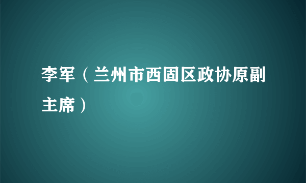 什么是李军（兰州市西固区政协原副主席）