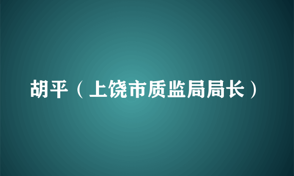 胡平（上饶市质监局局长）