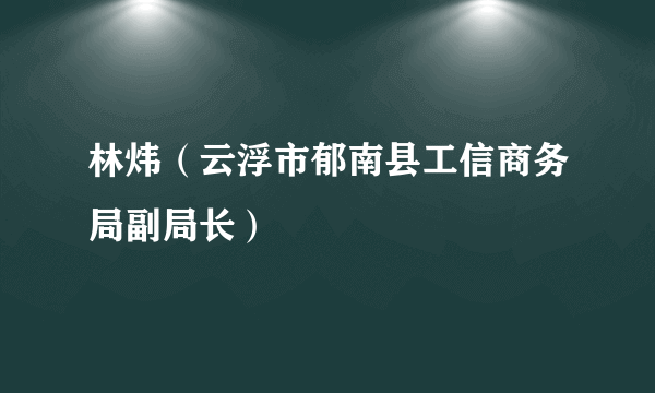 什么是林炜（云浮市郁南县工信商务局副局长）