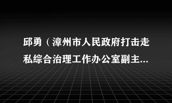 什么是邱勇（漳州市人民政府打击走私综合治理工作办公室副主任（副处长级））