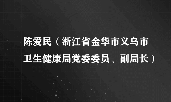 什么是陈爱民（浙江省金华市义乌市卫生健康局党委委员、副局长）