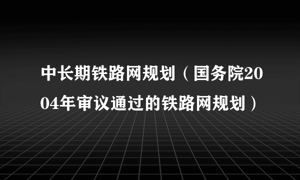 中长期铁路网规划（国务院2004年审议通过的铁路网规划）