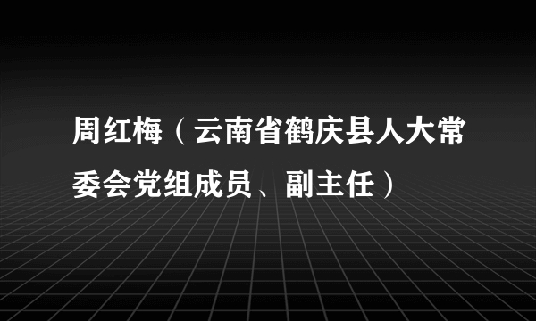 周红梅（云南省鹤庆县人大常委会党组成员、副主任）