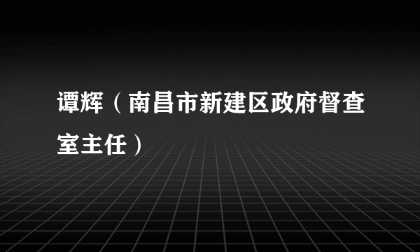 什么是谭辉（南昌市新建区政府督查室主任）