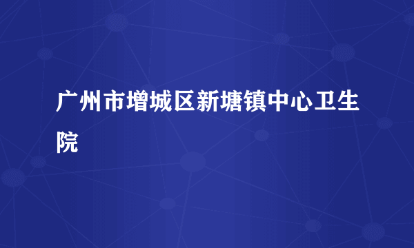 广州市增城区新塘镇中心卫生院