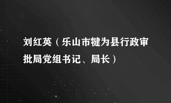 刘红英（乐山市犍为县行政审批局党组书记、局长）