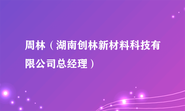 周林（湖南创林新材料科技有限公司总经理）