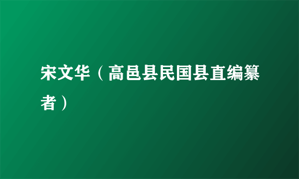 什么是宋文华（高邑县民国县直编纂者）