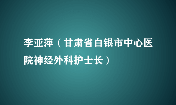 李亚萍（甘肃省白银市中心医院神经外科护士长）