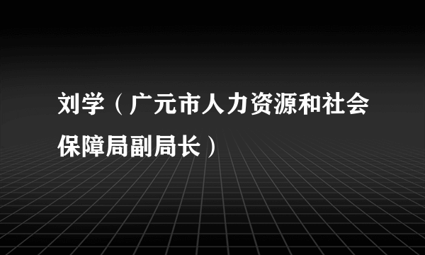 什么是刘学（广元市人力资源和社会保障局副局长）