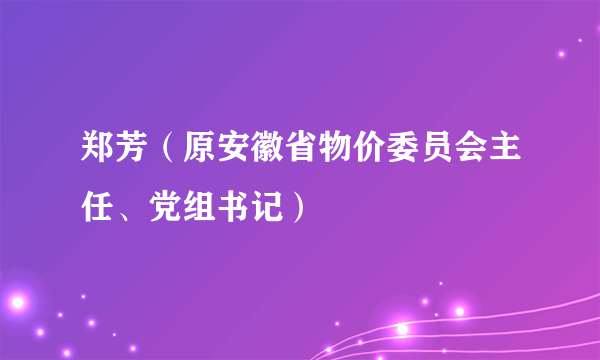 什么是郑芳（原安徽省物价委员会主任、党组书记）